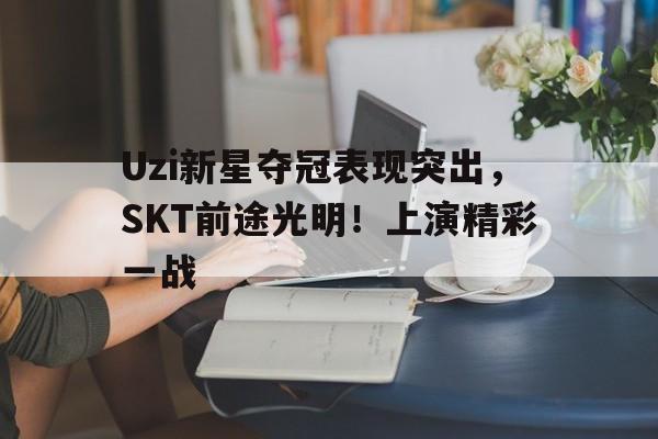 九游正版入口-Uzi新星夺冠表现突出，SKT前途光明！上演精彩一战-九游正版入口